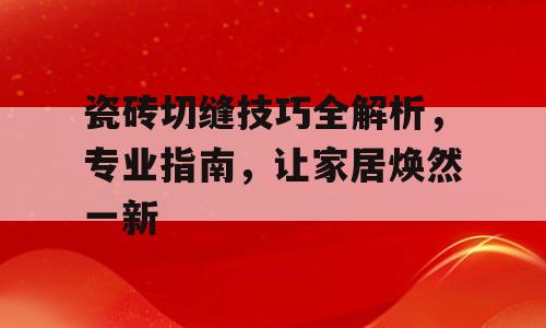 瓷砖切缝技巧全解析，专业指南，让家居焕然一新