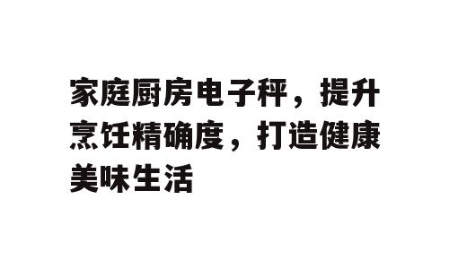 家庭厨房电子秤，提升烹饪精确度，打造健康美味生活