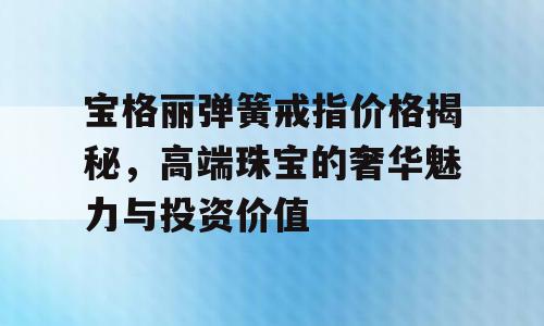 宝格丽弹簧戒指价格揭秘，高端珠宝的奢华魅力与投资价值