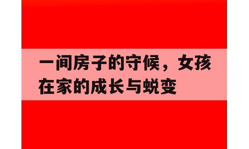 一间房子的守候，女孩在家的成长与蜕变