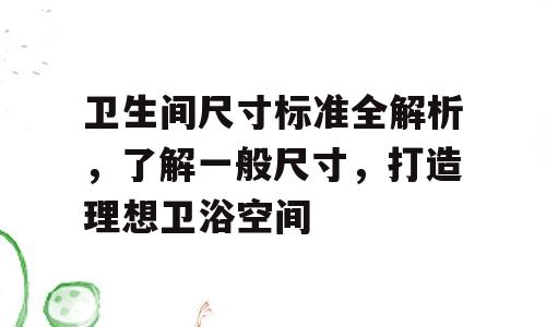 卫生间尺寸标准全解析，了解一般尺寸，打造理想卫浴空间