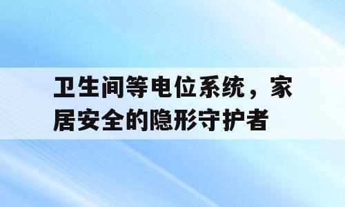 卫生间等电位系统，家居安全的隐形守护者