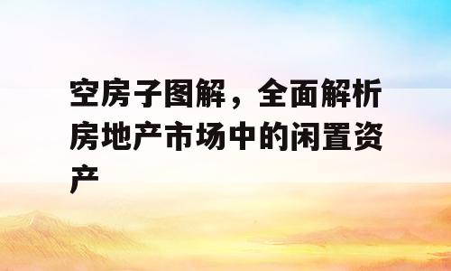空房子图解，全面解析房地产市场中的闲置资产