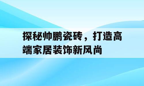 探秘帅鹏瓷砖，打造高端家居装饰新风尚