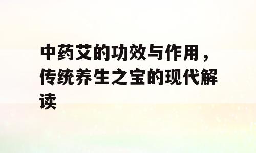 中药艾的功效与作用，传统养生之宝的现代解读
