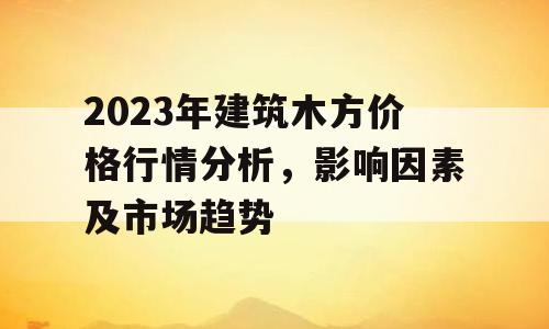 2023年建筑木方价格行情分析，影响因素及市场趋势
