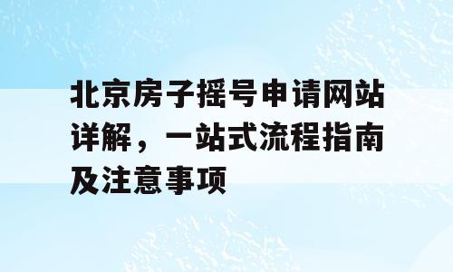 北京房子摇号申请网站详解，一站式流程指南及注意事项