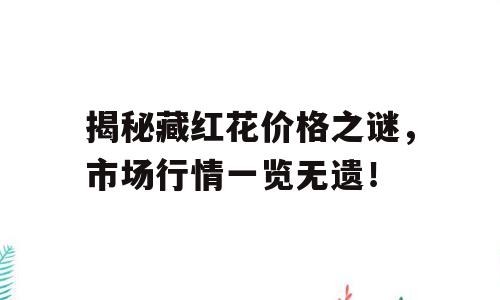揭秘藏红花价格之谜，市场行情一览无遗！