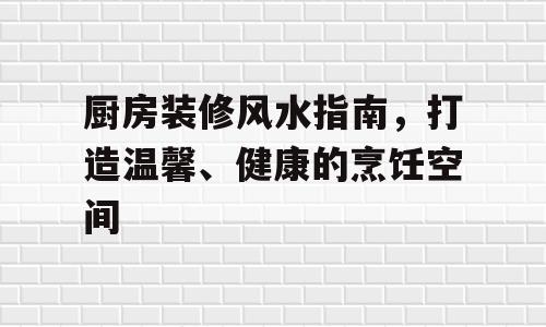厨房装修风水指南，打造温馨、健康的烹饪空间