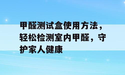 甲醛测试盒使用方法，轻松检测室内甲醛，守护家人健康
