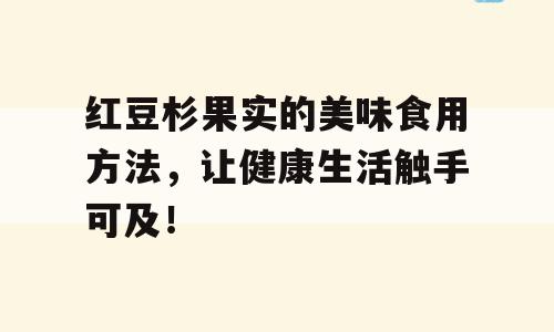 红豆杉果实的美味食用方法，让健康生活触手可及！