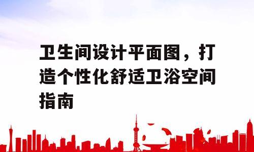 卫生间设计平面图，打造个性化舒适卫浴空间指南