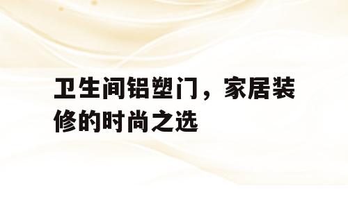 卫生间铝塑门，家居装修的时尚之选