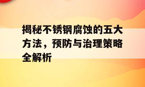 揭秘不锈钢腐蚀的五大方法，预防与治理策略全解析