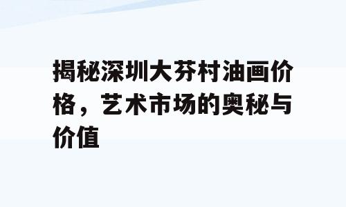 揭秘深圳大芬村油画价格，艺术市场的奥秘与价值