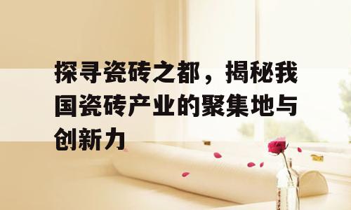 探寻瓷砖之都，揭秘我国瓷砖产业的聚集地与创新力