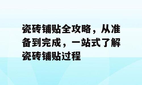 瓷砖铺贴全攻略，从准备到完成，一站式了解瓷砖铺贴过程