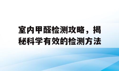 室内甲醛检测攻略，揭秘科学有效的检测方法
