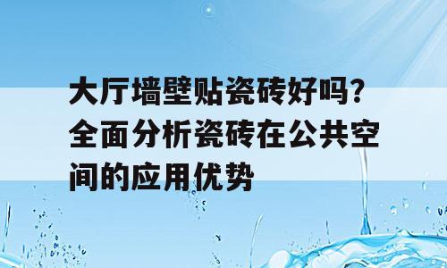 大厅墙壁贴瓷砖好吗？全面分析瓷砖在公共空间的应用优势