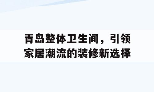 青岛整体卫生间，引领家居潮流的装修新选择