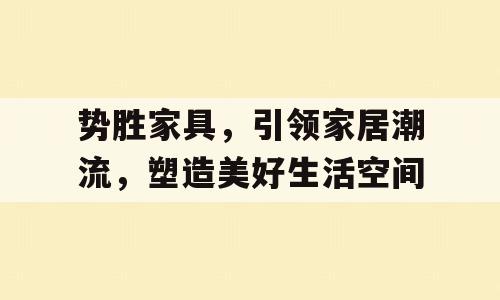 势胜家具，引领家居潮流，塑造美好生活空间
