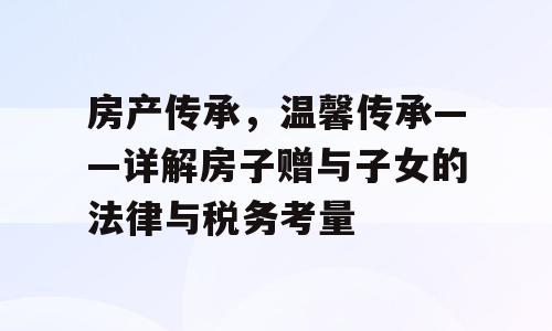 房产传承，温馨传承——详解房子赠与子女的法律与税务考量