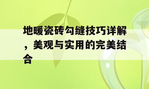 地暖瓷砖勾缝技巧详解，美观与实用的完美结合