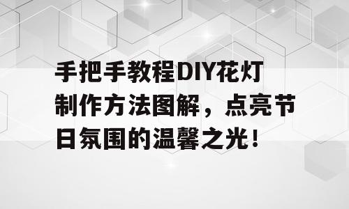 手把手教程DIY花灯制作方法图解，点亮节日氛围的温馨之光！