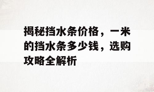 揭秘挡水条价格，一米的挡水条多少钱，选购攻略全解析
