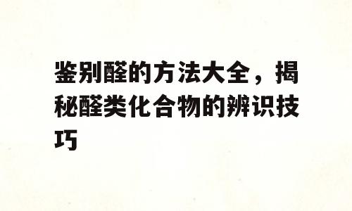 鉴别醛的方法大全，揭秘醛类化合物的辨识技巧