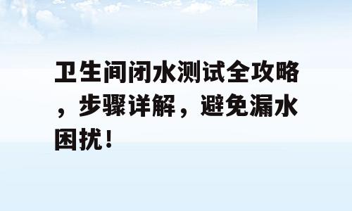 卫生间闭水测试全攻略，步骤详解，避免漏水困扰！