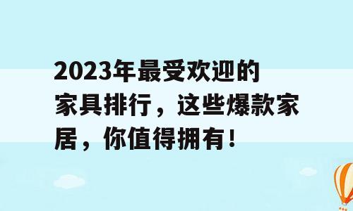 2023年最受欢迎的家具排行，这些爆款家居，你值得拥有！