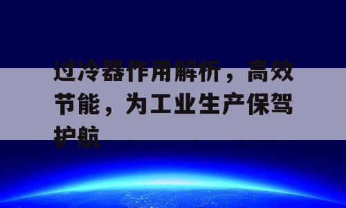 过冷器作用解析，高效节能，为工业生产保驾护航