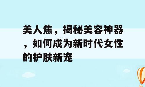 美人焦，揭秘美容神器，如何成为新时代女性的护肤新宠