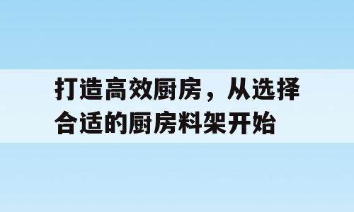 打造高效厨房，从选择合适的厨房料架开始