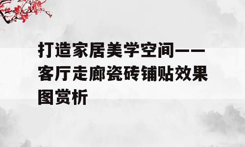打造家居美学空间——客厅走廊瓷砖铺贴效果图赏析