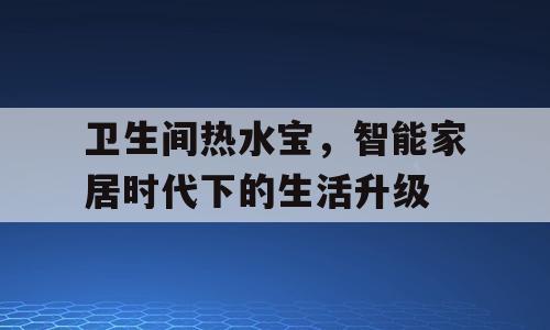 卫生间热水宝，智能家居时代下的生活升级