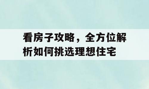 看房子攻略，全方位解析如何挑选理想住宅