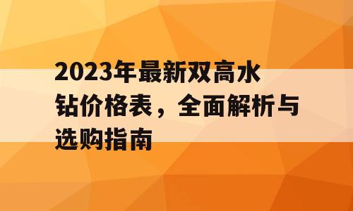 2023年最新双高水钻价格表，全面解析与选购指南
