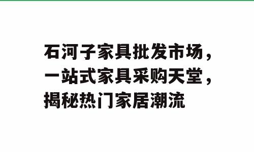 石河子家具批发市场，一站式家具采购天堂，揭秘热门家居潮流