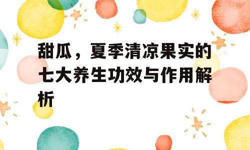 甜瓜，夏季清凉果实的七大养生功效与作用解析