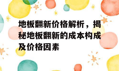 地板翻新价格解析，揭秘地板翻新的成本构成及价格因素