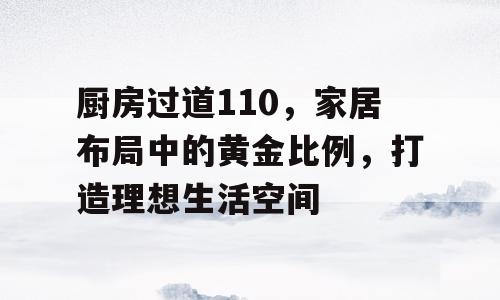 厨房过道110，家居布局中的黄金比例，打造理想生活空间