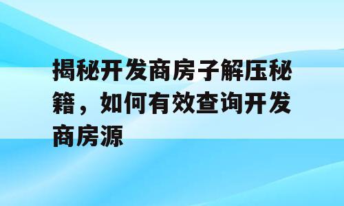 揭秘开发商房子解压秘籍，如何有效查询开发商房源
