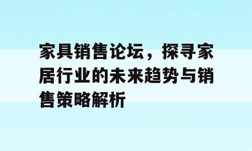 家具销售论坛，探寻家居行业的未来趋势与销售策略解析
