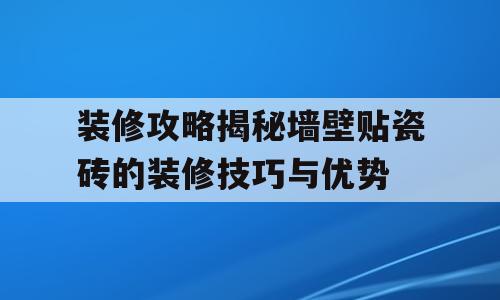装修攻略揭秘墙壁贴瓷砖的装修技巧与优势