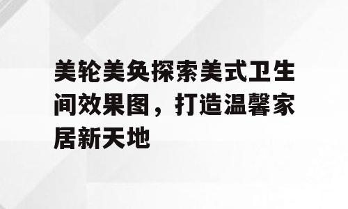 美轮美奂探索美式卫生间效果图，打造温馨家居新天地