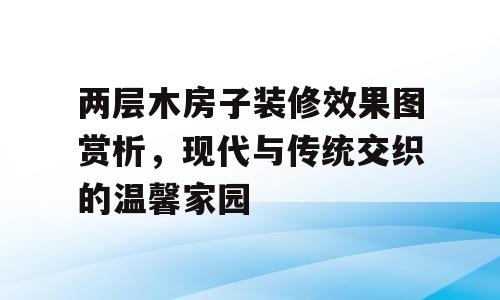 两层木房子装修效果图赏析，现代与传统交织的温馨家园