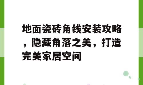 地面瓷砖角线安装攻略，隐藏角落之美，打造完美家居空间