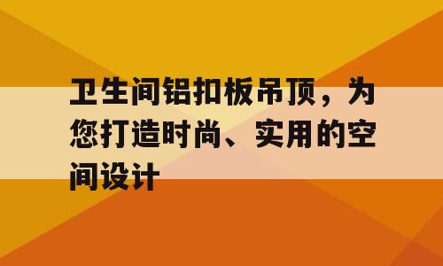 卫生间铝扣板吊顶，为您打造时尚、实用的空间设计